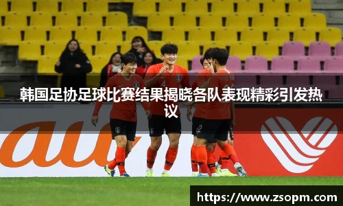 韩国足协足球比赛结果揭晓各队表现精彩引发热议