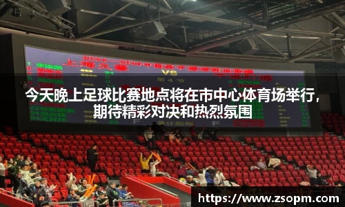 今天晚上足球比赛地点将在市中心体育场举行，期待精彩对决和热烈氛围