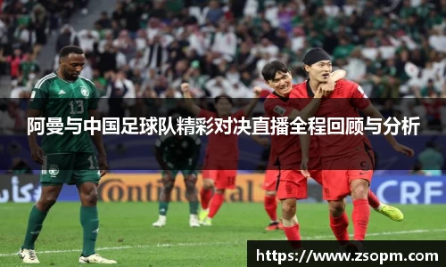 阿曼与中国足球队精彩对决直播全程回顾与分析